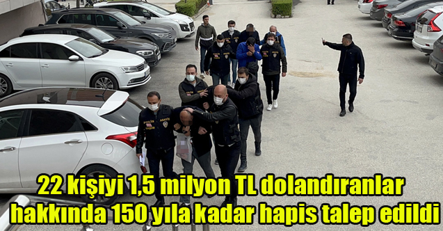 22 kişiyi 1,5 milyon TL dolandıran şahıslar hakkında 150 yıla kadar hapis talep edildi