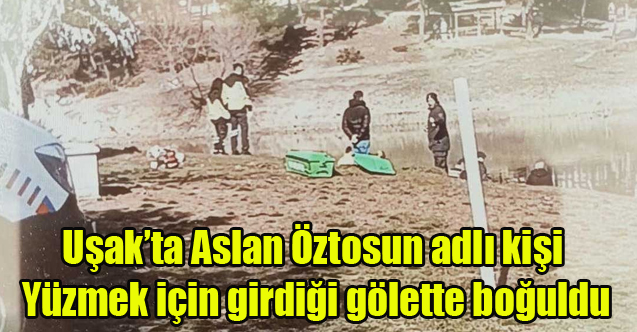 Uşak'ta Aslan Öztosun Adlı Şahıs Yüzmek için girdiği gölette boğuldu