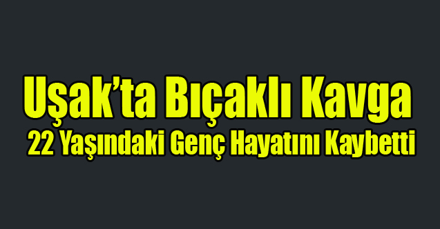 Uşak'ta Bıçaklı Kavga 22 Yaşındaki Genç Hayatını Kaybetti
