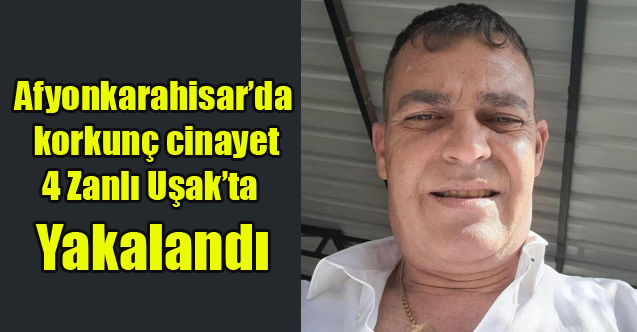 Afyonkarahisar’da korkunç cinayet, 4 Zanlı Uşak'ta Yakalandı