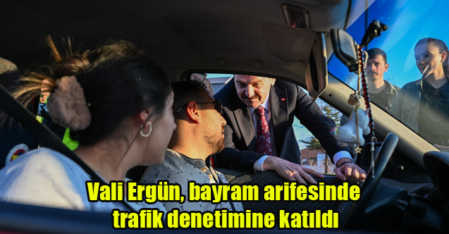 Vali Ergün, bayram arifesinde trafik denetimine katıldı