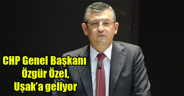 CHP Genel Başkanı Özgür Özel, Uşak’a geliyor