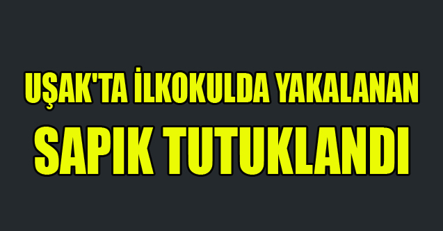 UŞAK'TA İLKOKULDA YAKALANAN SAPIK TUTUKLANDI
