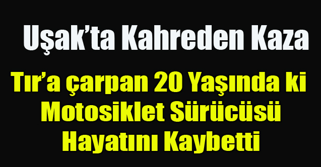 Uşak'ta Tır ile çarpışan motosiklet sürücüsü hayatını kaybetti