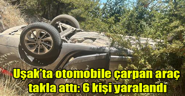 Uşak’ta otomobile çarpan araç takla attı: 6 kişi yaralandı