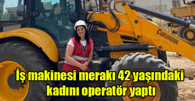 İş makinesi merakı 42 yaşındaki kadını operatör yaptı