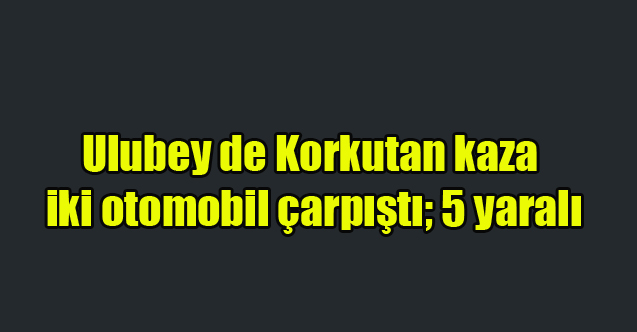 Ulubey de iki otomobil çarpıştı; 5 yaralı