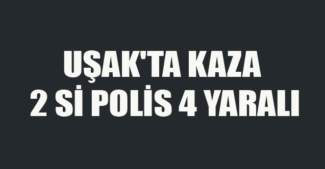 UŞAK'TA KAZA 2 Sİ POLİS 4 YARALI