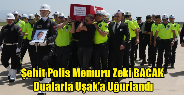 Şehidimiz Polis Memuru Zeki BACAK Dualarla Uşak’a Uğurlandı