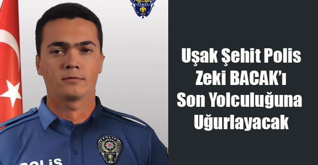 Uşak Şehit Polis Memuru Zeki BACAK’ı Son Yolculuğuna Uğurlayacak