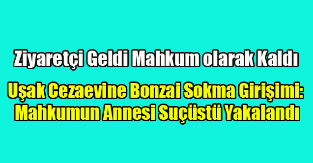 Uşak Cezaevinde Uyuşturucu Madde Sokma Girişimi: Mahkumun Annesi Suçüstü Yakalandı