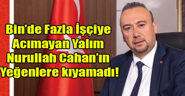 YALIM BİN#039;DEN FAZLA İŞÇİYE ACIMADI AMA KONU NURULLAH CAHAN#039;IN YAKINLARI OLUNCA YÜREĞİ SIZLADI!
