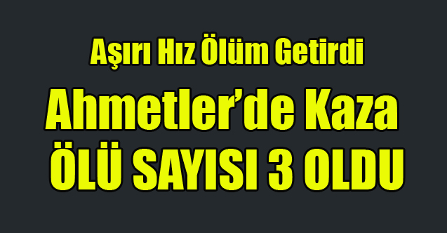 AHMETLER'İ YASA BOĞAN KAZA ÖLÜ SAYISI 3'E YÜKSELDİ
