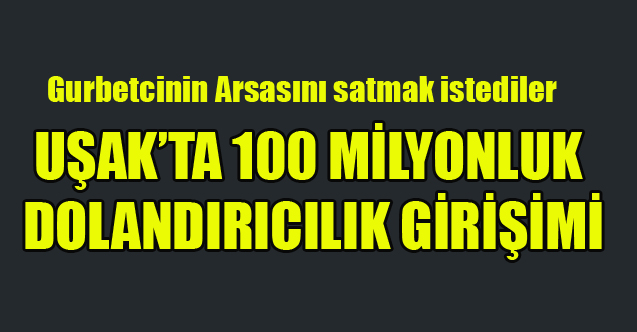 UŞAK'TA 100 MİLYONLUK DOLANDIRICILK GİRİŞİMİ