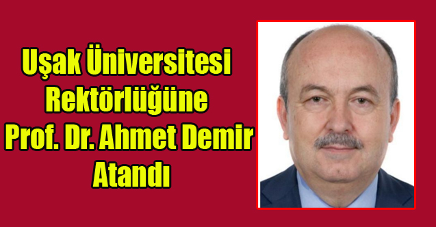 Uşak Üniversitesi Rektörlüğüne Prof. Dr. Ahmet Demir Atandı