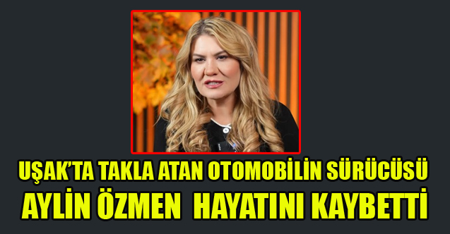 UŞAKLI İŞ İNSANININ EŞİ AYLİN ÖZMEN TRAFİK KAZASINDA YAŞAMINI YİTİRDİ