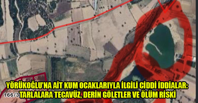 YÖRÜKOĞLU’NA AİT KUM OCAKLARIYLA İLGİLİ CİDDİ İDDİALAR: TARLALARA TECAVÜZ, DERİN GÖLETLER VE ÖLÜM RİSKİ