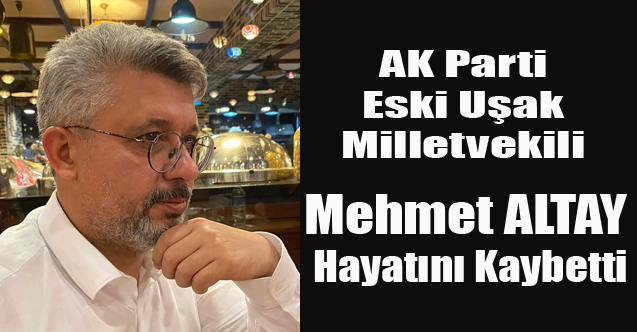 AK PARTİ ESKİ UŞAK MİLLETVEKİLİ MEHMET ALTAY YAŞAMINI YİTİRDİ