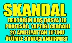 REKTÖRÜN BOŞ DOSYA İLE PROFESÖR  YAPTIĞI CERRAHI 20 AMELİYATTAN 19UNU ÖLÜMLE SONUÇLANDIRMIŞ!