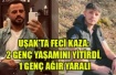 UŞAK’TA FECİ KAZA: 2 GENÇ YAŞAMINI YİTİRDİ, 1 GENÇ AĞIR YARALI