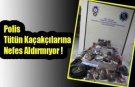 Polis Tütün Kaçakçılarına Nefes Aldırmıyor !