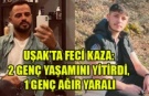 UŞAK’TA FECİ KAZA: 2 GENÇ YAŞAMINI YİTİRDİ, 1 GENÇ AĞIR YARALI