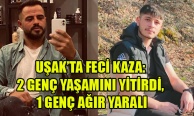 UŞAK’TA FECİ KAZA: 2 GENÇ YAŞAMINI YİTİRDİ, 1 GENÇ AĞIR YARALI