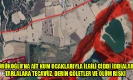 YÖRÜKOĞLU’NA AİT KUM OCAKLARIYLA İLGİLİ CİDDİ İDDİALAR: TARLALARA TECAVÜZ, DERİN GÖLETLER VE ÖLÜM RİSKİ