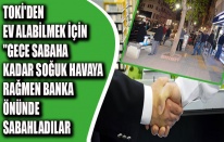 TOKİ'DEN EV ALABİLMEK İÇİN"GECE SABAHA KADAR SOĞUK HAVAYA RAĞMEN BANKA ÖNÜNDE SABAHLADILAR