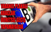 YABANCI PLAKALI ARAÇLAR ÜCRETSİZ GEÇİŞ YAPAMAYACAK
