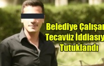 BELEDİYE ÇALIŞANI TECAVÜZ İDDİASIYLA TUTUKLANDI
