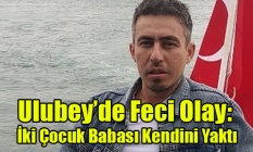 Ulubey’de Feci Olay: İki Çocuk Babası Kendisini Yakarak Hayatına Son Verdi