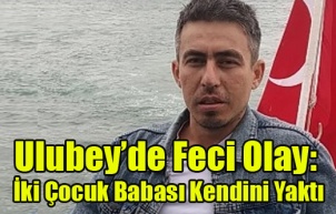 Ulubey’de Feci Olay: İki Çocuk Babası Kendisini Yakarak Hayatına Son Verdi