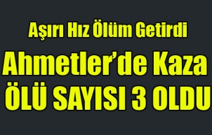 AHMETLER'İ YASA BOĞAN KAZA ÖLÜ SAYISI 3'E YÜKSELDİ