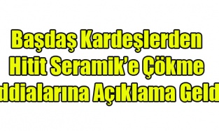 BAŞDAŞ KARDEŞLERDEN HİTİT SERAMİK'E ÇÖKME İDDİASINA AÇIKLAMA GELDİ
