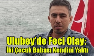 Ulubey’de Feci Olay: İki Çocuk Babası Kendisini Yakarak Hayatına Son Verdi