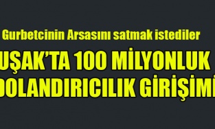 UŞAK'TA 100 MİLYONLUK DOLANDIRICILK GİRİŞİMİ