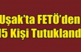 UŞAK'TA FETÖ'DEN 15 KİŞİ TUTUKLANDI