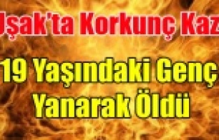 UŞAK'TA Kİ KAZA DA 19 YAŞINDAKİ GENÇ YANARAK CAN VERDİ