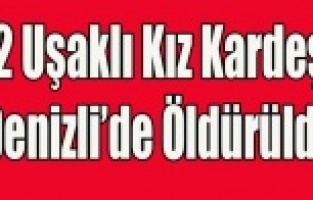 UŞAKLI İKİ KIZ KARDEŞİ DENİZLİ'DE CİNAYETE KURBAN GİTTİ