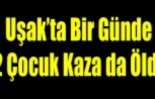 UŞAKTA Kİ KAZALARDA BİR GÜNDE İKİ ÇOCUK ÖLDÜ