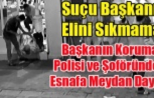 BAŞKAN CAHAN'IN ELİNİ SIKMAYAN ESNAFA KORUMA POLİSİ VE ŞOFÖRDEN MEYDAN DAYAĞI