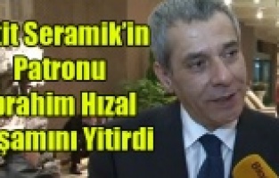 HİTİT SERAMİĞİN PATRONU İBRAHİM HIZAL YAŞAMINI YİTİRDİ