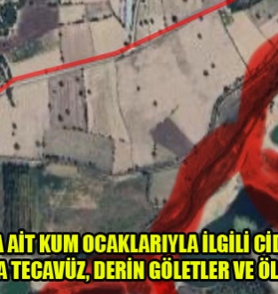 YÖRÜKOĞLU’NA AİT KUM OCAKLARIYLA İLGİLİ CİDDİ İDDİALAR: TARLALARA TECAVÜZ, DERİN GÖLETLER VE ÖLÜM RİSKİ