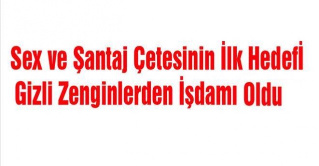 SEX VE ŞANTAJ ÇETESİ İŞ ADAMI Ö.YÜ NASIL TUZAĞA DÜŞÜRDÜ