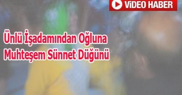 ÜNLÜ İŞ ADAMINDAN OĞLUNA MUHTEŞEM SÜNNET