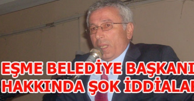 EŞME BELEDİYE BAŞKANI HAKKINDA ŞOK İDDİALAR