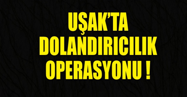 UŞAK#039;TA DOLANDIRICILIK OPERASYONU