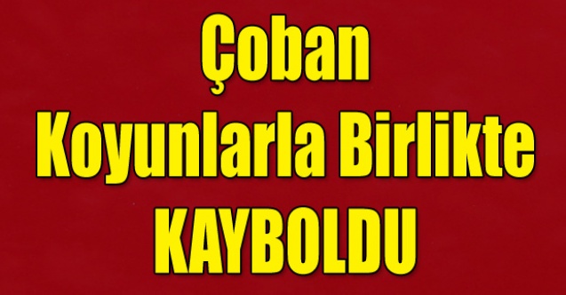 ÇOBAN  KOYUNLARLA BİRLİKTE KAYBOLDU