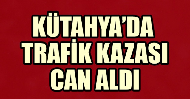 KÜTAHYA#039;DA TRAFİK KAZASI CAN ALDI
